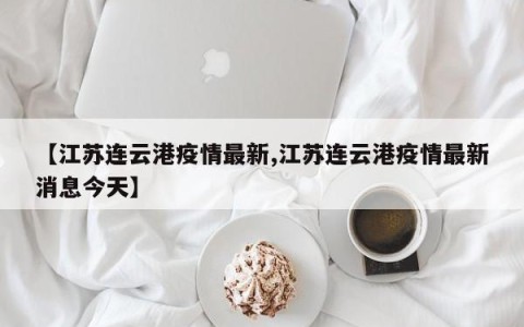 【江苏连云港疫情最新,江苏连云港疫情最新消息今天】