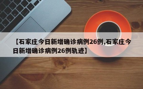 【石家庄今日新增确诊病例26例,石家庄今日新增确诊病例26例轨迹】