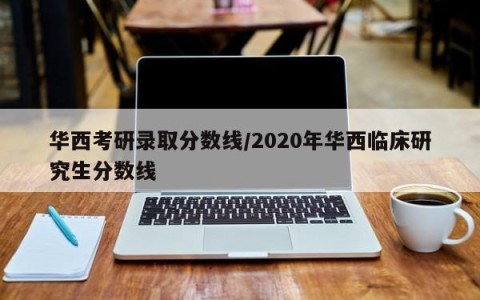 华西考研录取分数线/2020年华西临床研究生分数线