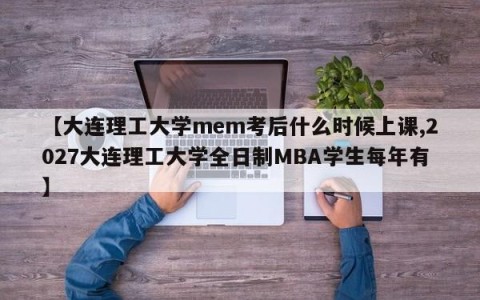 【大连理工大学mem考后什么时候上课,2027大连理工大学全日制MBA学生每年有】