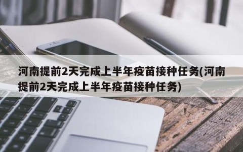 河南提前2天完成上半年疫苗接种任务(河南提前2天完成上半年疫苗接种任务)