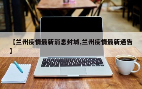 【兰州疫情最新消息封城,兰州疫情最新通告】