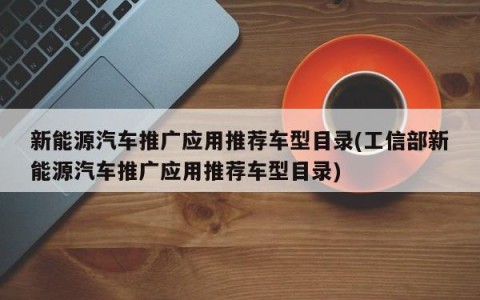 新能源汽车推广应用推荐车型目录(工信部新能源汽车推广应用推荐车型目录)