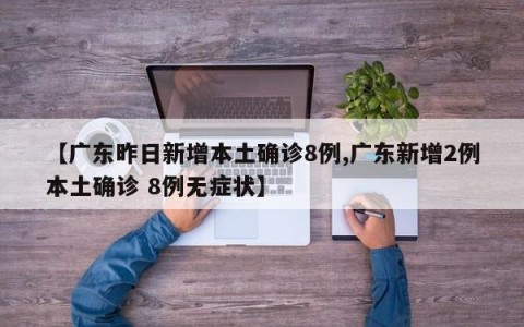 【广东昨日新增本土确诊8例,广东新增2例本土确诊 8例无症状】