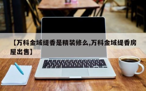 【万科金域缇香是精装修么,万科金域缇香房屋出售】