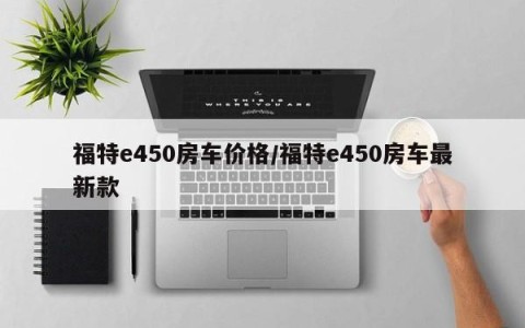 福特e450房车价格/福特e450房车最新款