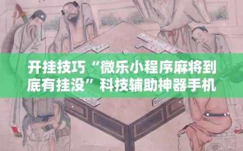 开挂技巧“微乐小程序麻将到底有挂没”科技辅助神器手机版