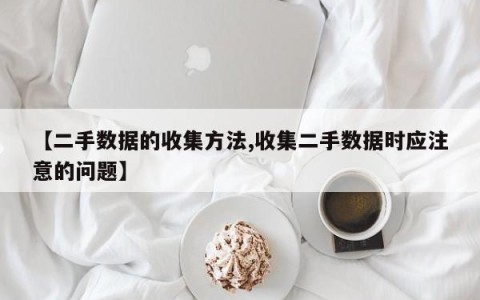 【二手数据的收集方法,收集二手数据时应注意的问题】