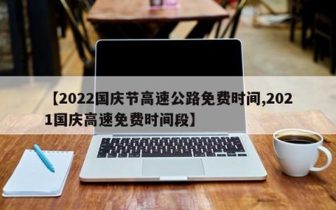 【2022国庆节高速公路免费时间,2021国庆高速免费时间段】