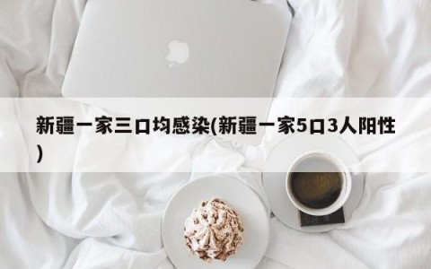 新疆一家三口均感染(新疆一家5口3人阳性)