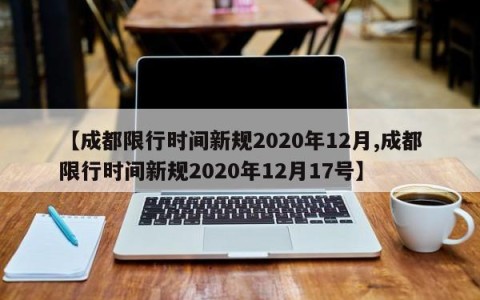 【成都限行时间新规2020年12月,成都限行时间新规2020年12月17号】
