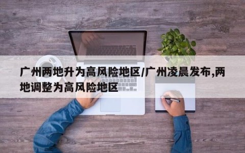 广州两地升为高风险地区/广州凌晨发布,两地调整为高风险地区