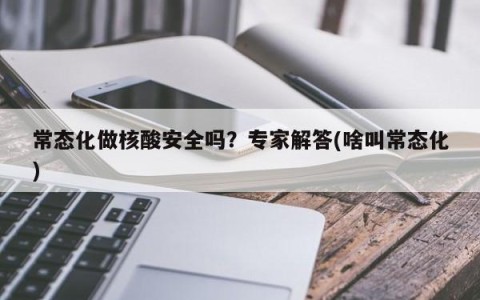 常态化做核酸安全吗？专家解答(啥叫常态化)