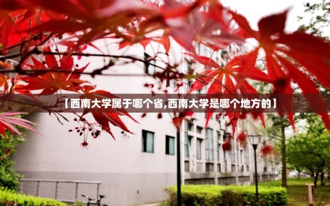 【西南大学属于哪个省,西南大学是哪个地方的】