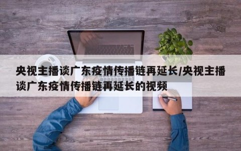央视主播谈广东疫情传播链再延长/央视主播谈广东疫情传播链再延长的视频