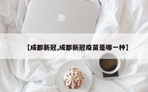 【成都新冠,成都新冠疫苗是哪一种】