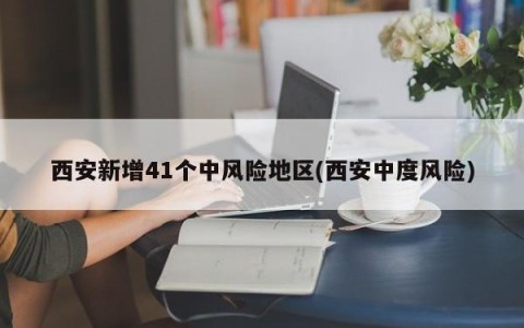 西安新增41个中风险地区(西安中度风险)