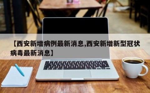 【西安新增病例最新消息,西安新增新型冠状病毒最新消息】