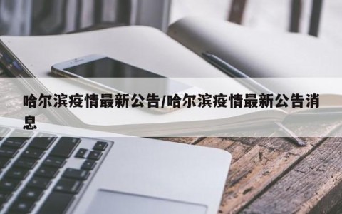 哈尔滨疫情最新公告/哈尔滨疫情最新公告消息