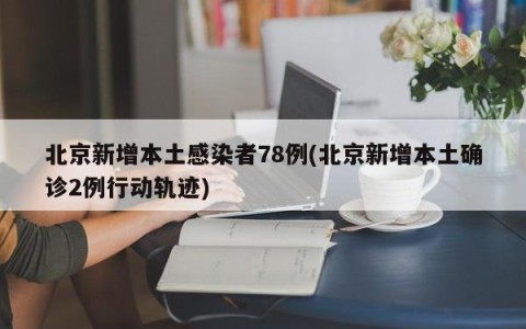 北京新增本土感染者78例(北京新增本土确诊2例行动轨迹)