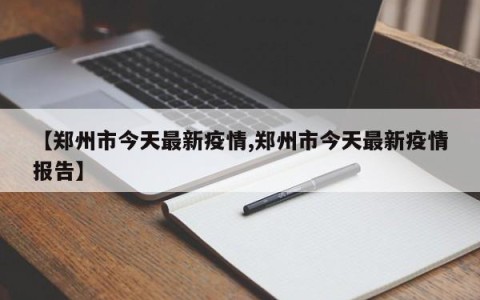 【郑州市今天最新疫情,郑州市今天最新疫情报告】