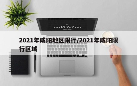 2021年咸阳地区限行/2021年咸阳限行区域