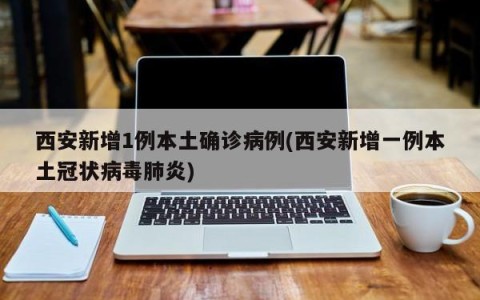 西安新增1例本土确诊病例(西安新增一例本土冠状病毒肺炎)
