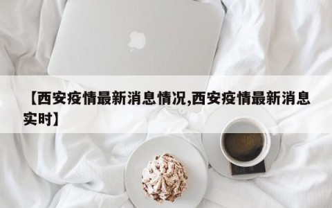【西安疫情最新消息情况,西安疫情最新消息实时】