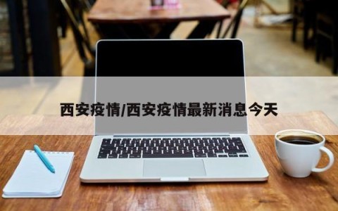 西安疫情/西安疫情最新消息今天