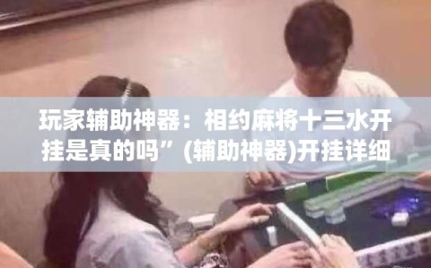 玩家辅助神器：相约麻将十三水开挂是真的吗”(辅助神器)开挂详细教程