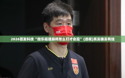 2026首发科技“微乐福建麻将怎么打才会赢”(透视)其实确实有挂