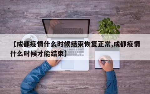 【成都疫情什么时候结束恢复正常,成都疫情什么时候才能结束】