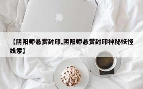 【阴阳师悬赏封印,阴阳师悬赏封印神秘妖怪线索】