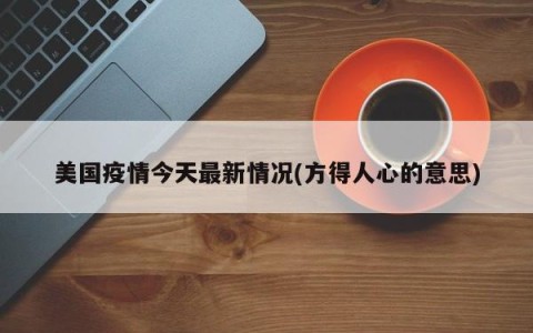 美国疫情今天最新情况(方得人心的意思)