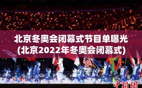 北京冬奥会闭幕式节目单曝光(北京2022年冬奥会闭慕式)