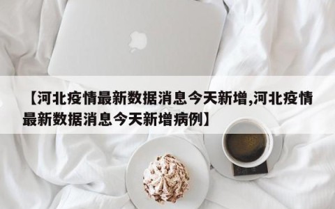 【河北疫情最新数据消息今天新增,河北疫情最新数据消息今天新增病例】