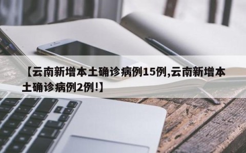 【云南新增本土确诊病例15例,云南新增本土确诊病例2例!】