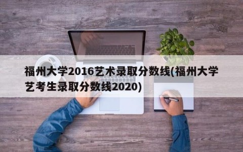 福州大学2016艺术录取分数线(福州大学艺考生录取分数线2020)