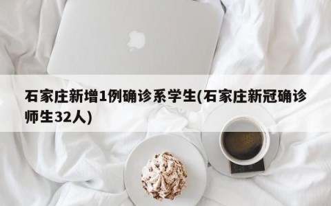 石家庄新增1例确诊系学生(石家庄新冠确诊师生32人)
