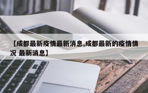 【成都最新疫情最新消息,成都最新的疫情情况 最新消息】