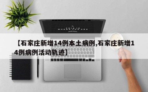 【石家庄新增14例本土病例,石家庄新增14例病例活动轨迹】