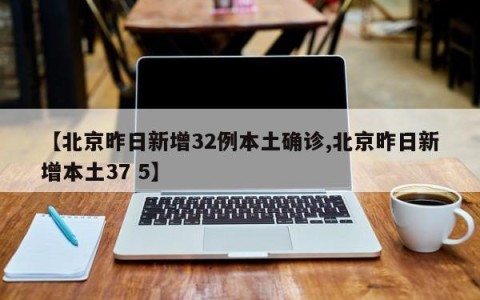【北京昨日新增32例本土确诊,北京昨日新增本土37 5】