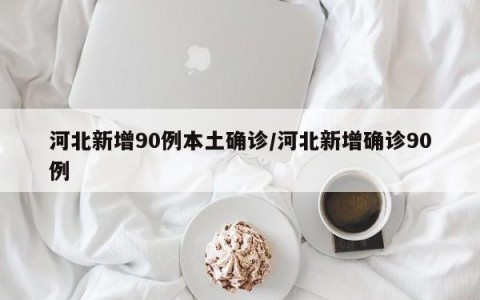 河北新增90例本土确诊/河北新增确诊90例 