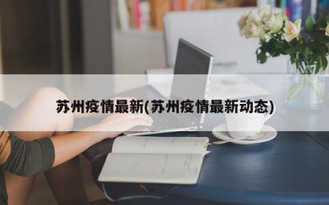 苏州疫情最新(苏州疫情最新动态)