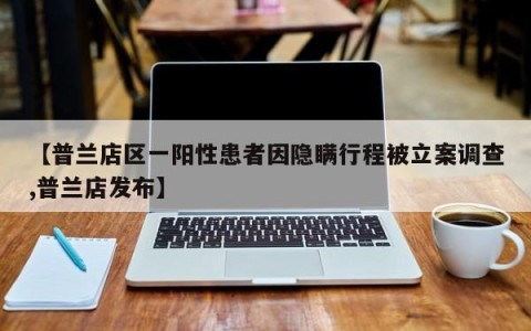 【普兰店区一阳性患者因隐瞒行程被立案调查,普兰店发布】