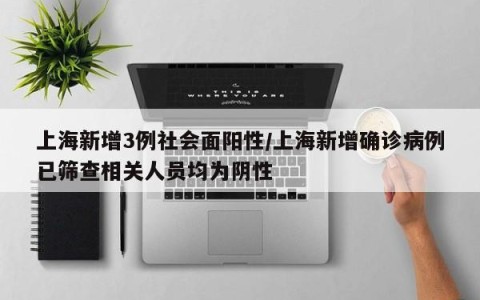 上海新增3例社会面阳性/上海新增确诊病例已筛查相关人员均为阴性