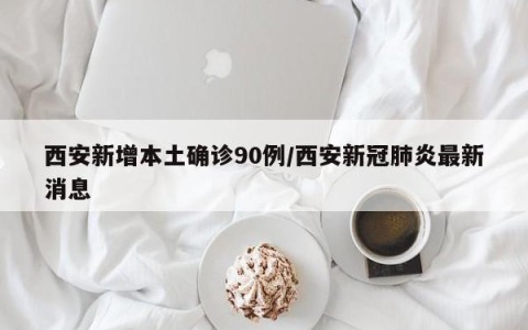 西安新增本土确诊90例/西安新冠肺炎最新消息