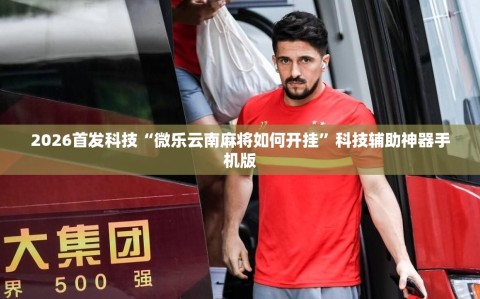 2026首发科技“微乐云南麻将如何开挂”科技辅助神器手机版