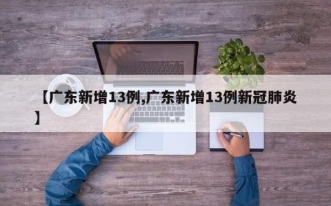 【广东新增13例,广东新增13例新冠肺炎】
