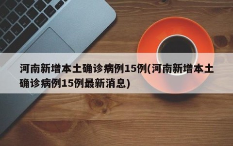 河南新增本土确诊病例15例(河南新增本土确诊病例15例最新消息)